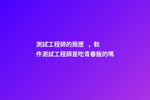 測試工程師的簡歷，軟件測試工程師是吃青春飯的嗎